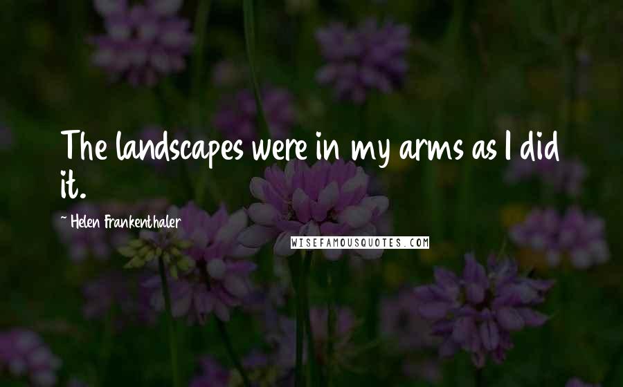 Helen Frankenthaler Quotes: The landscapes were in my arms as I did it.