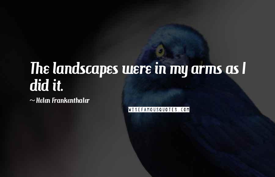 Helen Frankenthaler Quotes: The landscapes were in my arms as I did it.
