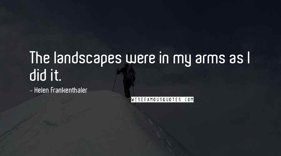 Helen Frankenthaler Quotes: The landscapes were in my arms as I did it.