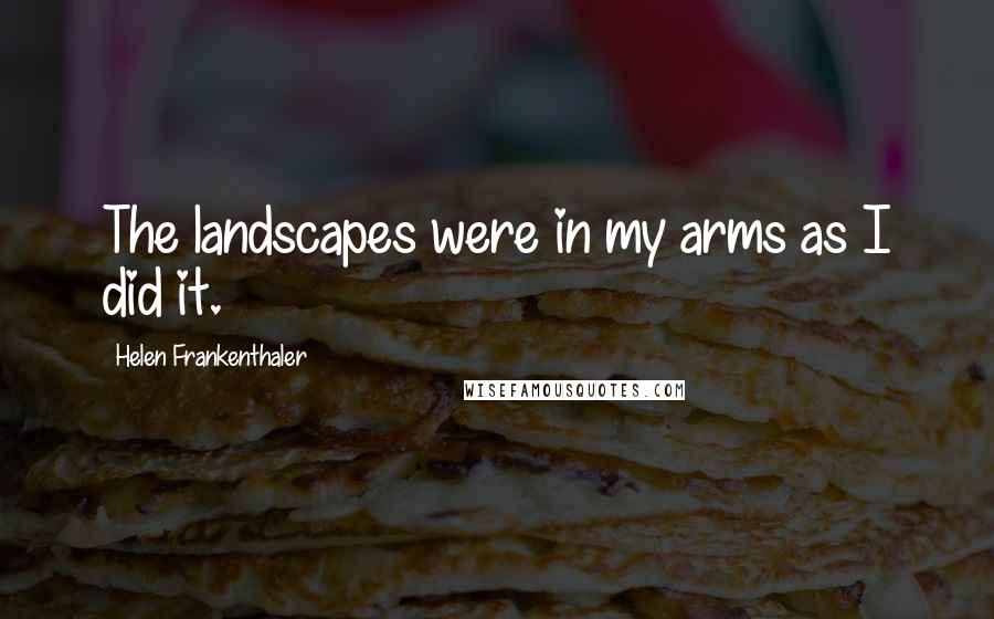 Helen Frankenthaler Quotes: The landscapes were in my arms as I did it.