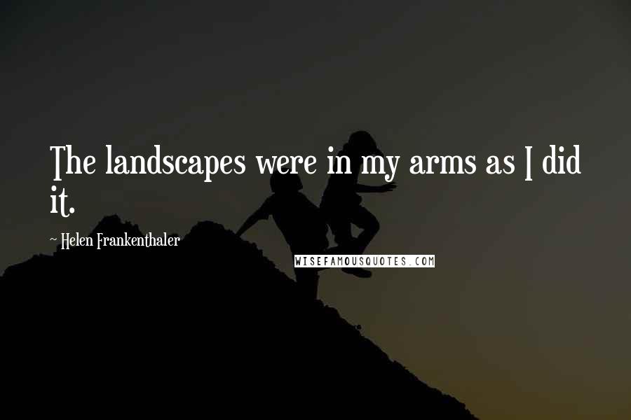 Helen Frankenthaler Quotes: The landscapes were in my arms as I did it.
