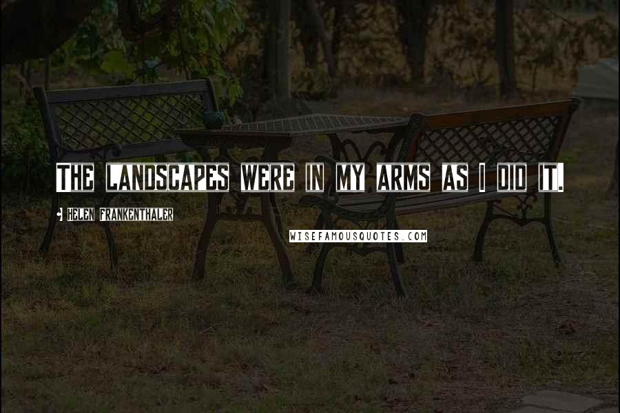 Helen Frankenthaler Quotes: The landscapes were in my arms as I did it.