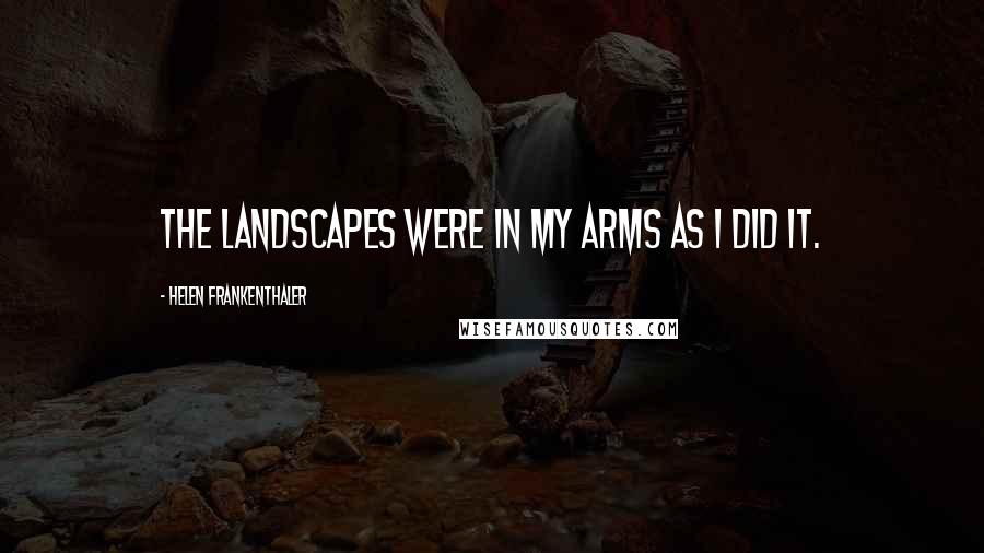 Helen Frankenthaler Quotes: The landscapes were in my arms as I did it.