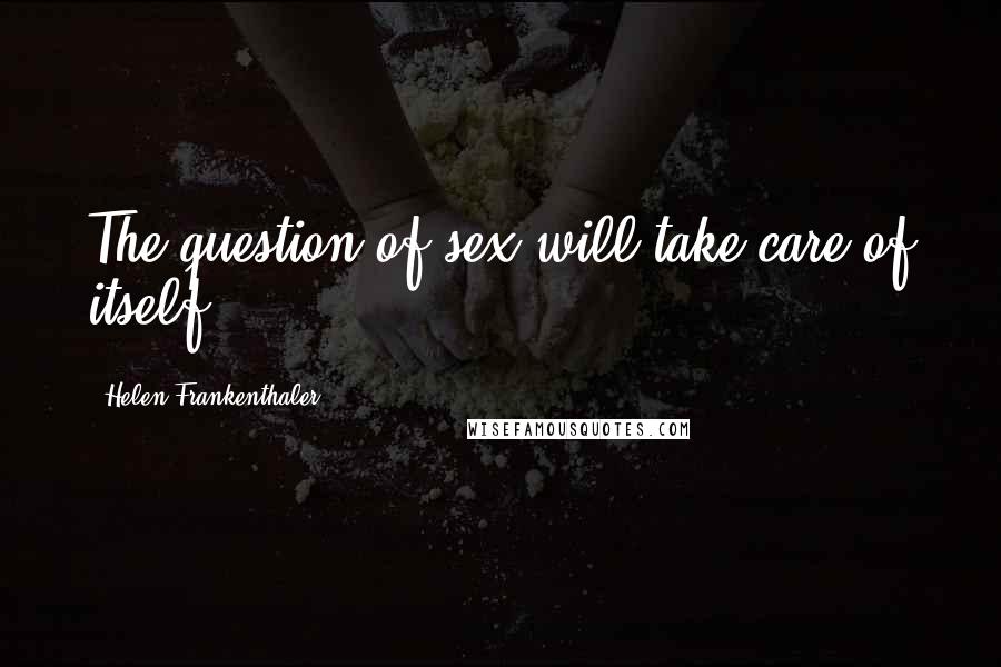 Helen Frankenthaler Quotes: The question of sex will take care of itself.