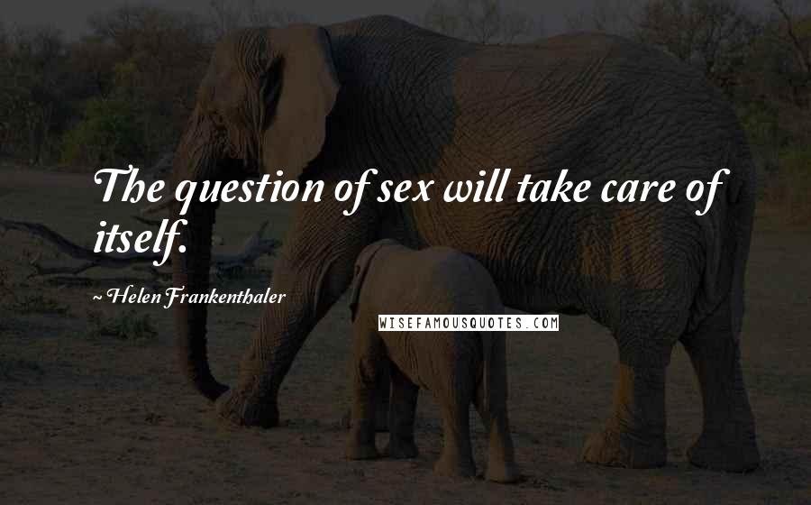 Helen Frankenthaler Quotes: The question of sex will take care of itself.