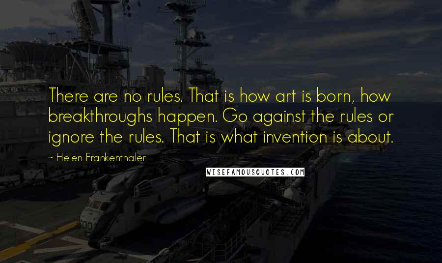 Helen Frankenthaler Quotes: There are no rules. That is how art is born, how breakthroughs happen. Go against the rules or ignore the rules. That is what invention is about.