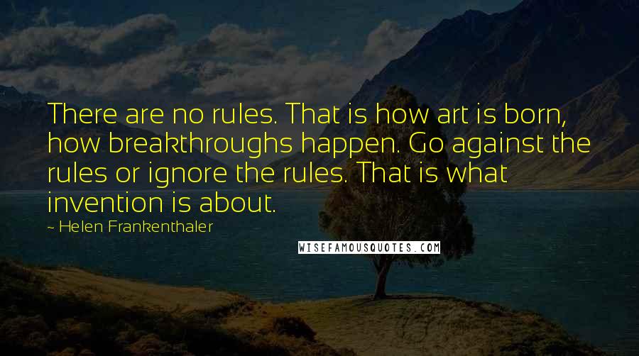 Helen Frankenthaler Quotes: There are no rules. That is how art is born, how breakthroughs happen. Go against the rules or ignore the rules. That is what invention is about.