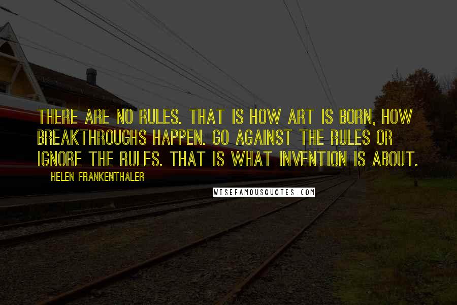 Helen Frankenthaler Quotes: There are no rules. That is how art is born, how breakthroughs happen. Go against the rules or ignore the rules. That is what invention is about.