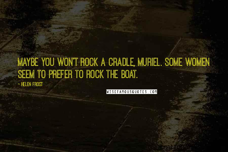 Helen Frost Quotes: Maybe you won't rock a cradle, Muriel. Some women seem to prefer to rock the boat.