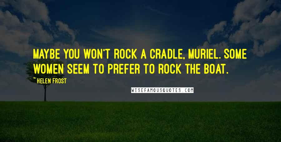 Helen Frost Quotes: Maybe you won't rock a cradle, Muriel. Some women seem to prefer to rock the boat.