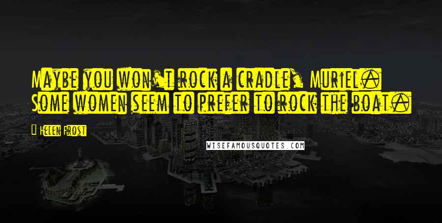 Helen Frost Quotes: Maybe you won't rock a cradle, Muriel. Some women seem to prefer to rock the boat.