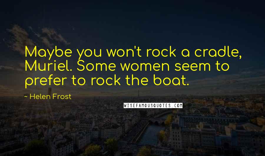 Helen Frost Quotes: Maybe you won't rock a cradle, Muriel. Some women seem to prefer to rock the boat.