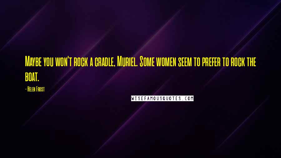 Helen Frost Quotes: Maybe you won't rock a cradle, Muriel. Some women seem to prefer to rock the boat.