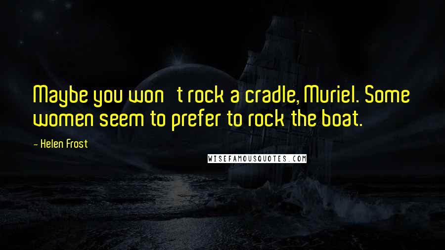 Helen Frost Quotes: Maybe you won't rock a cradle, Muriel. Some women seem to prefer to rock the boat.