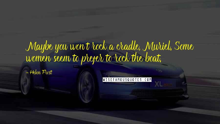 Helen Frost Quotes: Maybe you won't rock a cradle, Muriel. Some women seem to prefer to rock the boat.