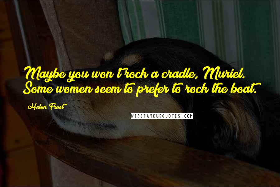 Helen Frost Quotes: Maybe you won't rock a cradle, Muriel. Some women seem to prefer to rock the boat.