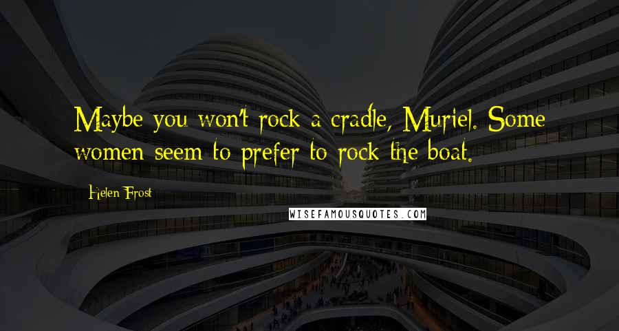 Helen Frost Quotes: Maybe you won't rock a cradle, Muriel. Some women seem to prefer to rock the boat.