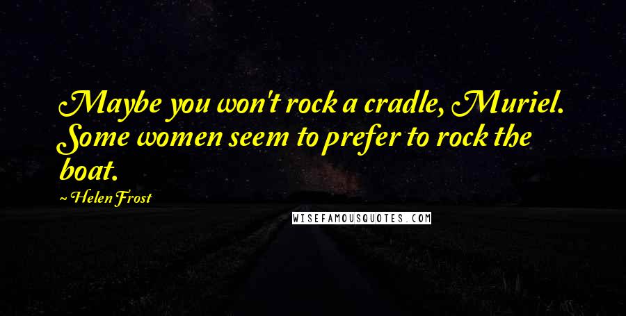 Helen Frost Quotes: Maybe you won't rock a cradle, Muriel. Some women seem to prefer to rock the boat.