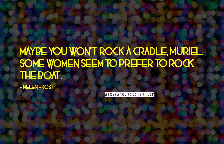 Helen Frost Quotes: Maybe you won't rock a cradle, Muriel. Some women seem to prefer to rock the boat.