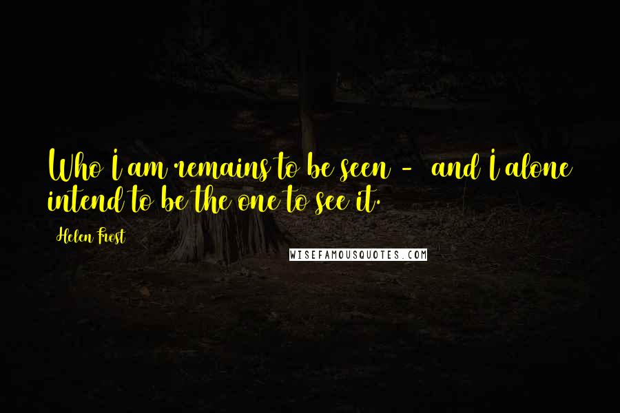 Helen Frost Quotes: Who I am remains to be seen - and I alone intend to be the one to see it.