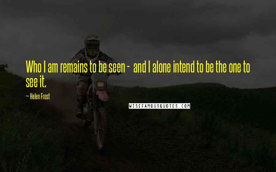 Helen Frost Quotes: Who I am remains to be seen - and I alone intend to be the one to see it.