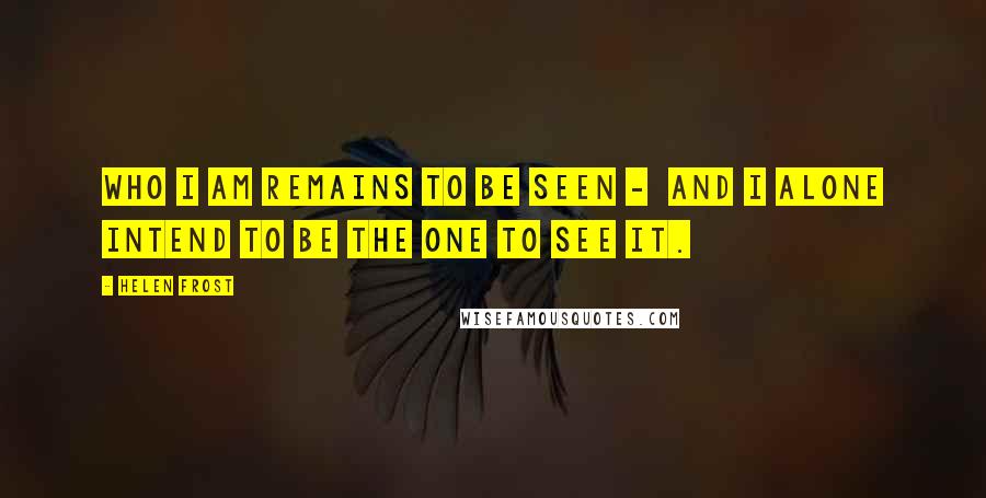 Helen Frost Quotes: Who I am remains to be seen - and I alone intend to be the one to see it.