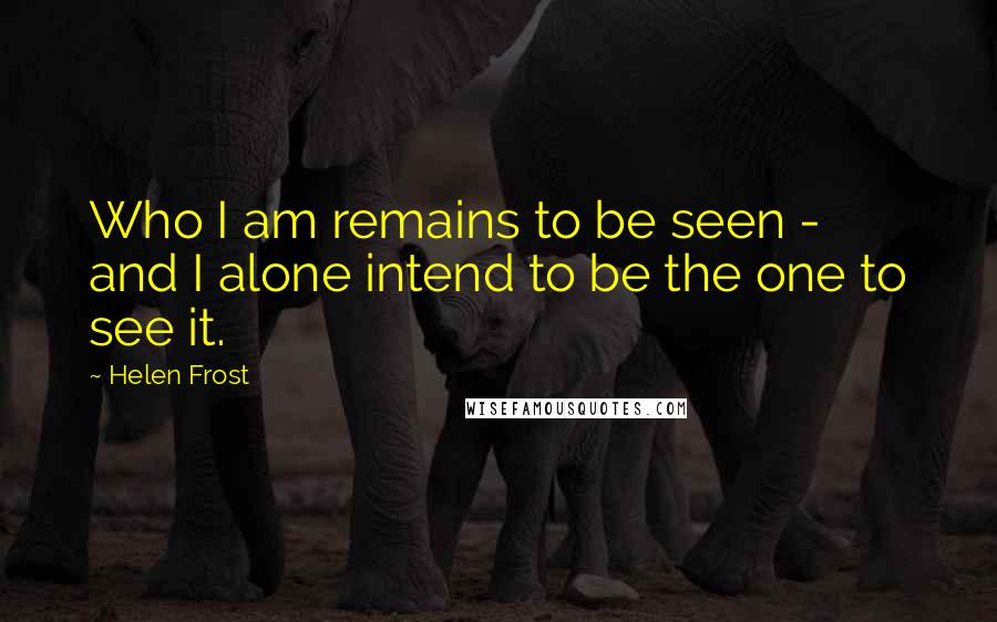 Helen Frost Quotes: Who I am remains to be seen - and I alone intend to be the one to see it.