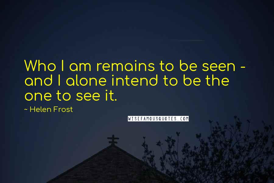 Helen Frost Quotes: Who I am remains to be seen - and I alone intend to be the one to see it.