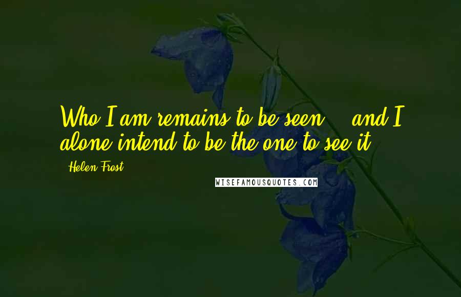Helen Frost Quotes: Who I am remains to be seen - and I alone intend to be the one to see it.