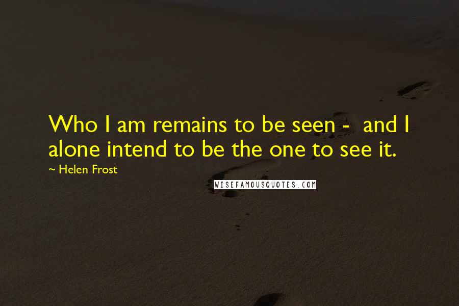 Helen Frost Quotes: Who I am remains to be seen - and I alone intend to be the one to see it.