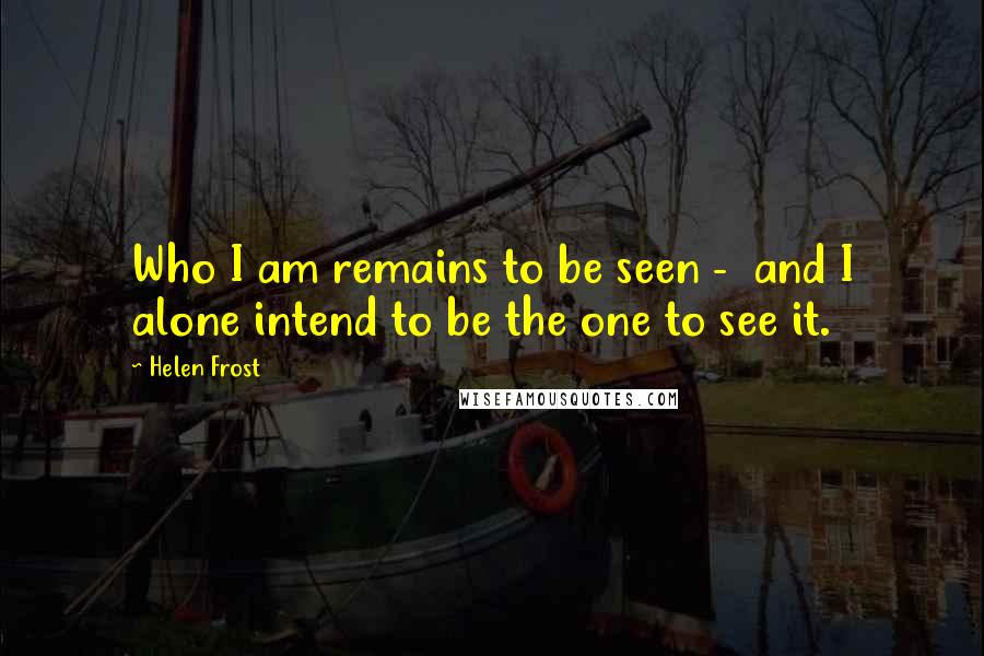 Helen Frost Quotes: Who I am remains to be seen - and I alone intend to be the one to see it.