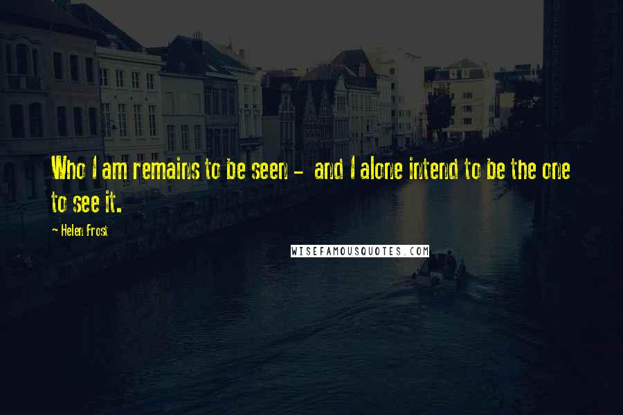 Helen Frost Quotes: Who I am remains to be seen - and I alone intend to be the one to see it.