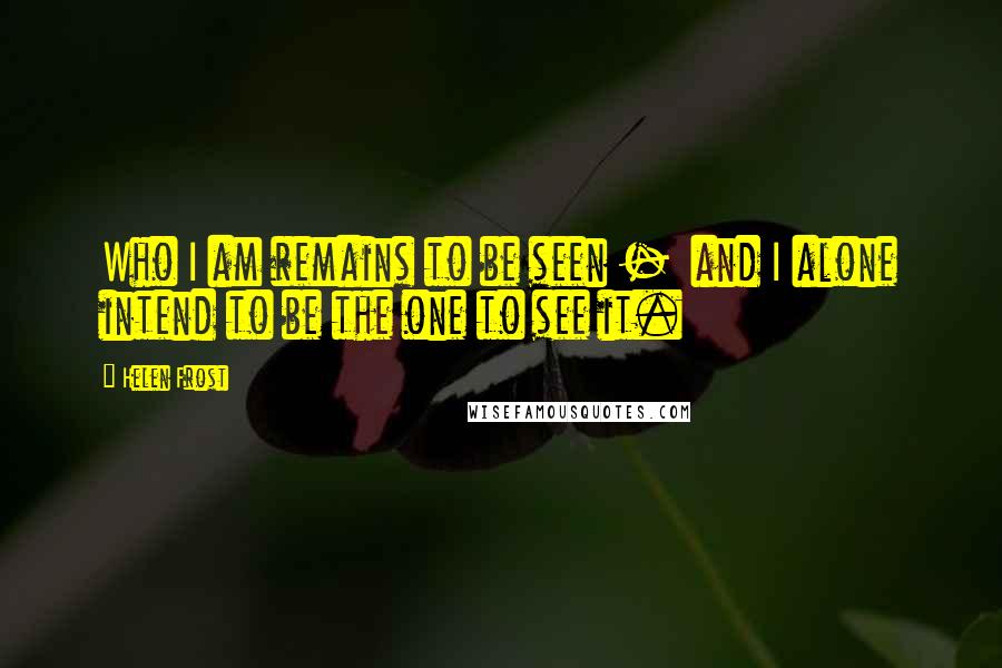 Helen Frost Quotes: Who I am remains to be seen - and I alone intend to be the one to see it.