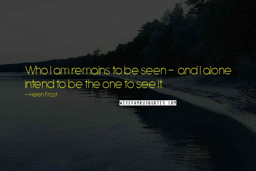 Helen Frost Quotes: Who I am remains to be seen - and I alone intend to be the one to see it.
