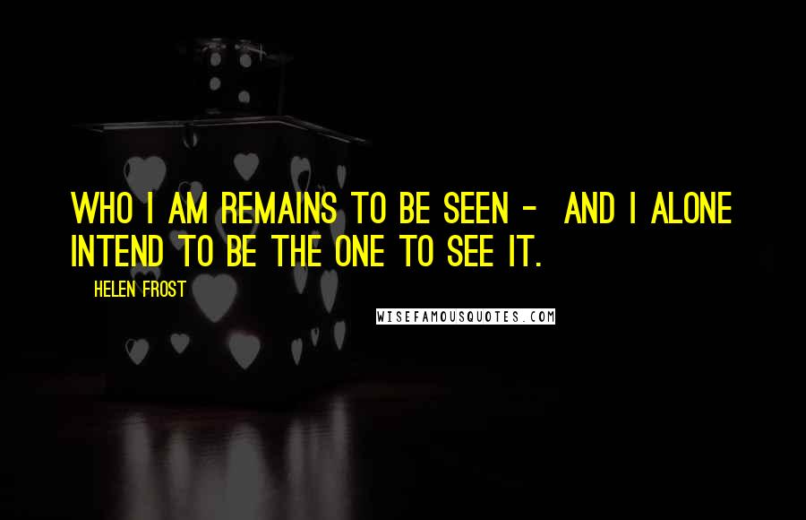 Helen Frost Quotes: Who I am remains to be seen - and I alone intend to be the one to see it.