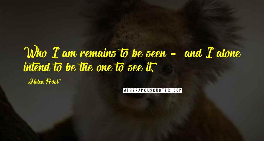 Helen Frost Quotes: Who I am remains to be seen - and I alone intend to be the one to see it.