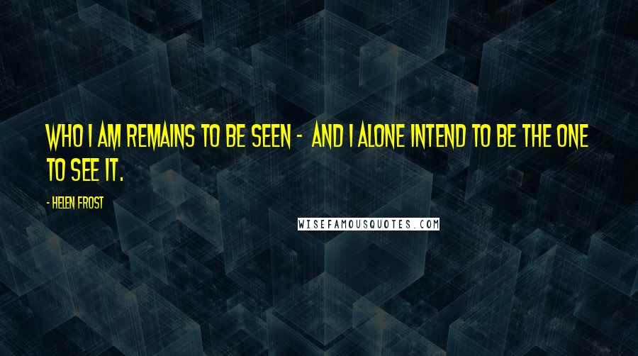 Helen Frost Quotes: Who I am remains to be seen - and I alone intend to be the one to see it.
