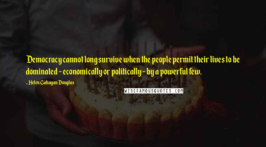 Helen Gahagan Douglas Quotes: Democracy cannot long survive when the people permit their lives to be dominated - economically or politically - by a powerful few.