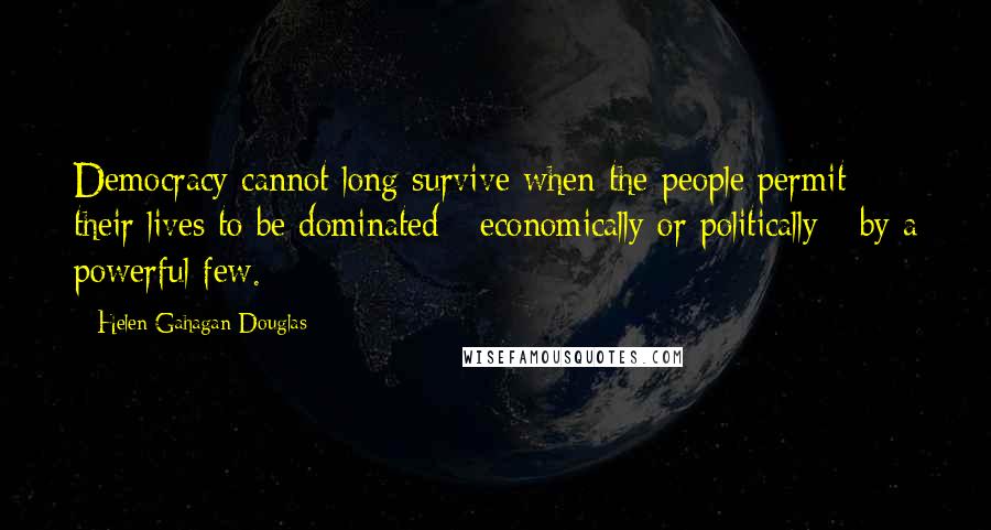 Helen Gahagan Douglas Quotes: Democracy cannot long survive when the people permit their lives to be dominated - economically or politically - by a powerful few.