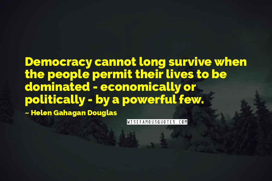 Helen Gahagan Douglas Quotes: Democracy cannot long survive when the people permit their lives to be dominated - economically or politically - by a powerful few.