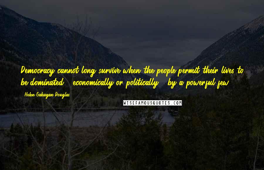 Helen Gahagan Douglas Quotes: Democracy cannot long survive when the people permit their lives to be dominated - economically or politically - by a powerful few.