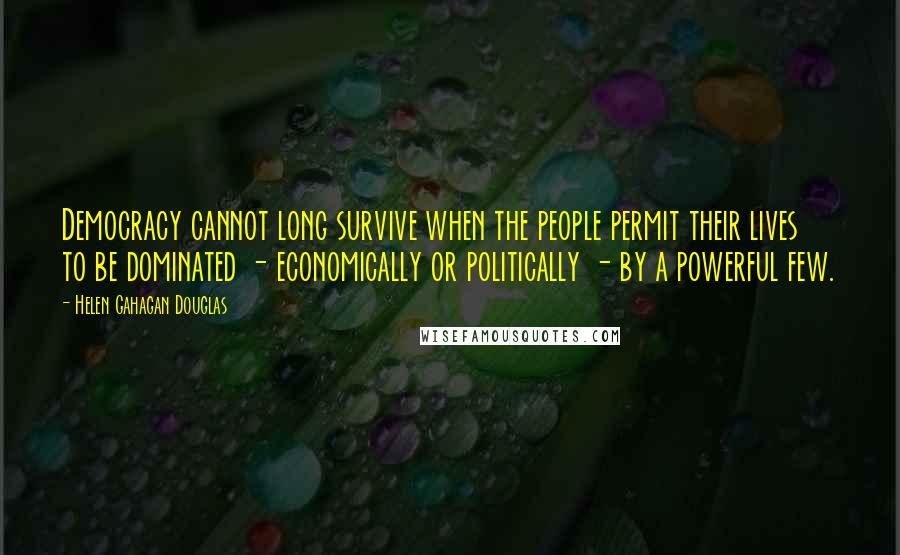 Helen Gahagan Douglas Quotes: Democracy cannot long survive when the people permit their lives to be dominated - economically or politically - by a powerful few.