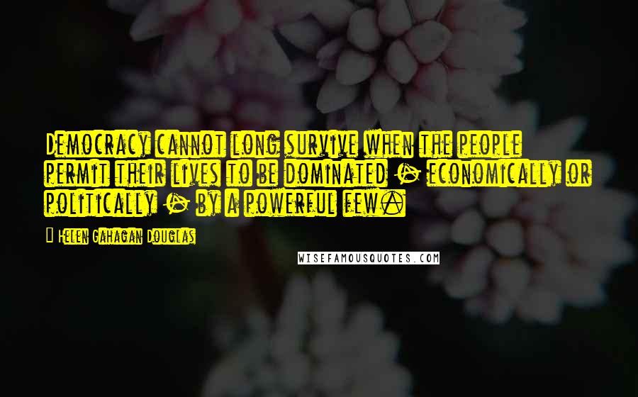 Helen Gahagan Douglas Quotes: Democracy cannot long survive when the people permit their lives to be dominated - economically or politically - by a powerful few.