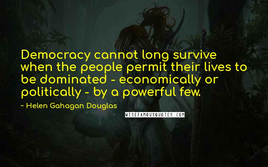 Helen Gahagan Douglas Quotes: Democracy cannot long survive when the people permit their lives to be dominated - economically or politically - by a powerful few.