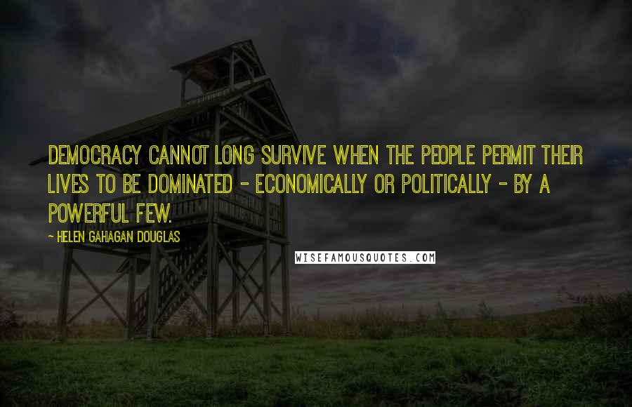 Helen Gahagan Douglas Quotes: Democracy cannot long survive when the people permit their lives to be dominated - economically or politically - by a powerful few.