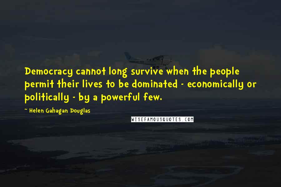 Helen Gahagan Douglas Quotes: Democracy cannot long survive when the people permit their lives to be dominated - economically or politically - by a powerful few.