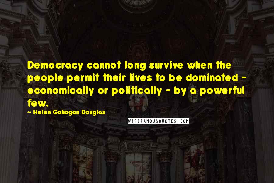 Helen Gahagan Douglas Quotes: Democracy cannot long survive when the people permit their lives to be dominated - economically or politically - by a powerful few.