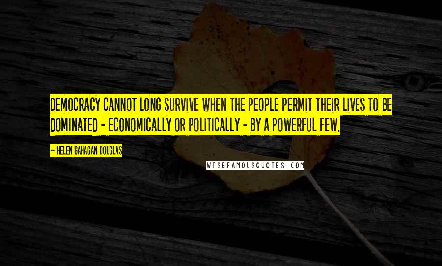 Helen Gahagan Douglas Quotes: Democracy cannot long survive when the people permit their lives to be dominated - economically or politically - by a powerful few.