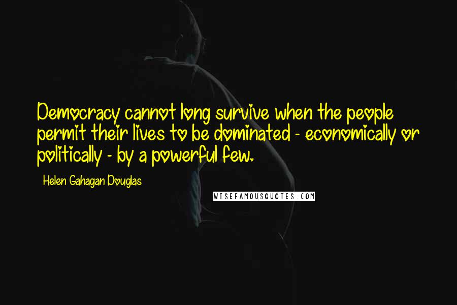 Helen Gahagan Douglas Quotes: Democracy cannot long survive when the people permit their lives to be dominated - economically or politically - by a powerful few.