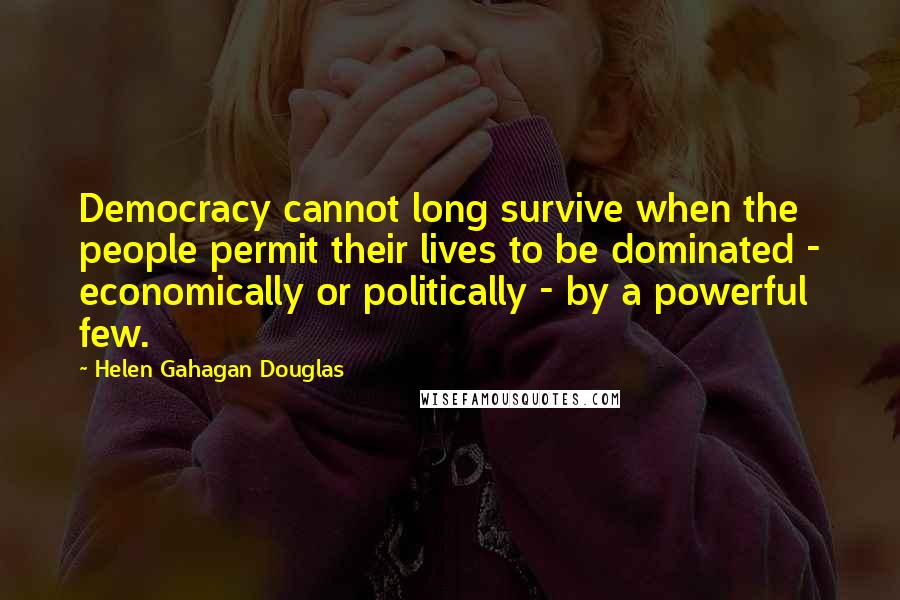 Helen Gahagan Douglas Quotes: Democracy cannot long survive when the people permit their lives to be dominated - economically or politically - by a powerful few.